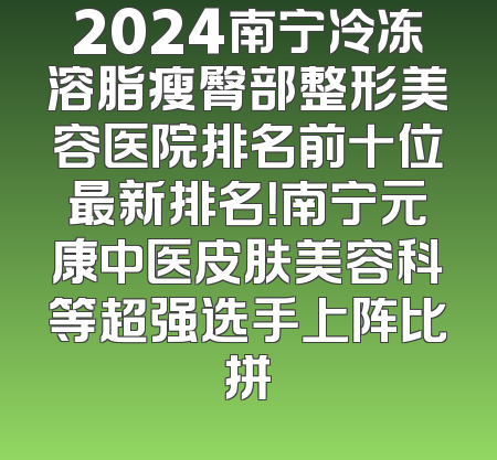 2024南宁冷冻溶脂瘦臀部整形美容医院排名前十位最新排名！南宁元康中医皮肤美容科等超强选手上阵比拼
