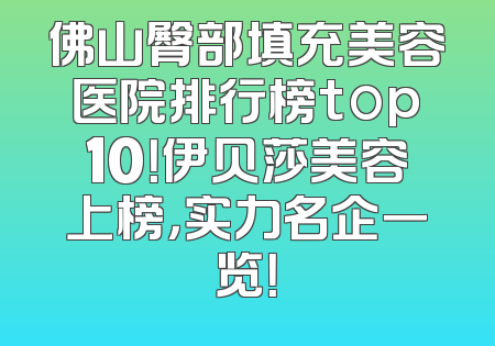 佛山臀部填充美容医院排行榜top10！伊贝莎美容上榜，实力名企一览！