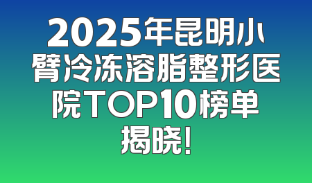 2025年昆明小臂冷冻溶脂整形医院TOP10榜单揭晓！