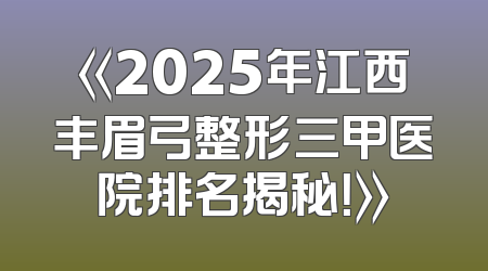 《2025年江西丰眉弓整形三甲医院排名揭秘！》
