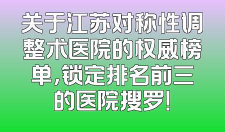 关于江苏对称性调整术医院的权威榜单，锁定排名前三的医院搜罗！
