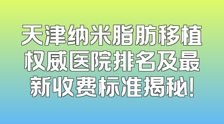 天津纳米脂肪移植权威医院排名及最新收费标准揭秘！
