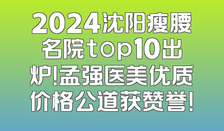 2024沈阳瘦腰名院top10出炉！孟强医美优质价格公道获赞誉！