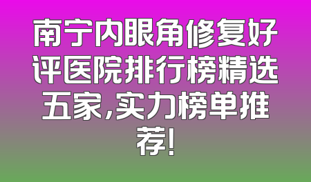 南宁内眼角修复好评医院排行榜精选五家，实力榜单推荐！