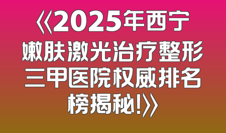 《2025年西宁嫩肤激光治疗整形三甲医院权威排名榜揭秘！》
