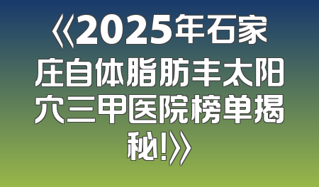 《2025年石家庄自体脂肪丰太阳穴三甲医院榜单揭秘！》