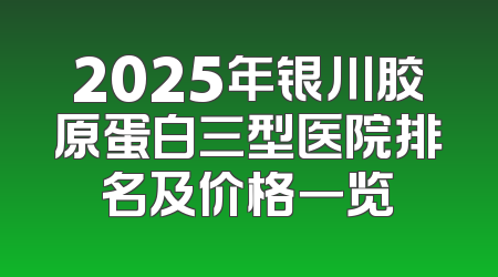2025年银川胶原蛋白三型医院排名及价格一览