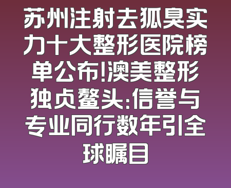 苏州注射去狐臭实力十大整形医院榜单公布！澳美整形独占鳌头：信誉与专业同行数年引全球瞩目
