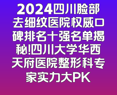 2024四川脸部去细纹医院权威口碑排名十强名单揭秘！四川大学华西天府医院整形科专家实力大PK