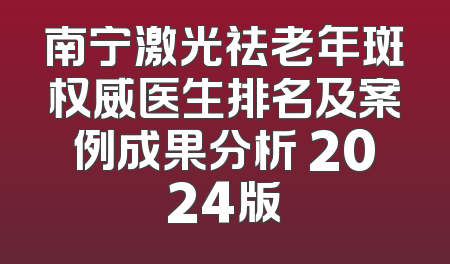 南宁激光祛老年斑权威医生排名及案例成果分析 2024版