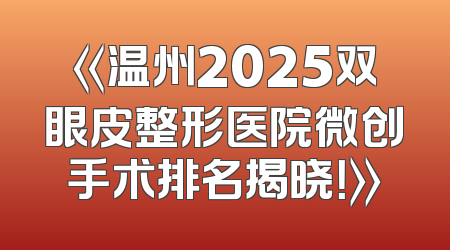《温州2025双眼皮整形医院微创手术排名揭晓！》