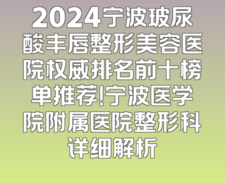2024宁波玻尿酸丰唇整形美容医院权威排名前十榜单推荐！宁波医学院附属医院整形科详细解析