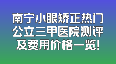 南宁小眼矫正热门公立三甲医院测评及费用价格一览！