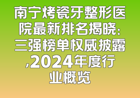 南宁烤瓷牙整形医院最新排名揭晓：三强榜单权威披露，2024年度行业概览