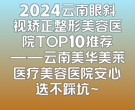 2024云南眼斜视矫正整形美容医院TOP10推荐——云南美华美莱医疗美容医院安心选不踩坑~