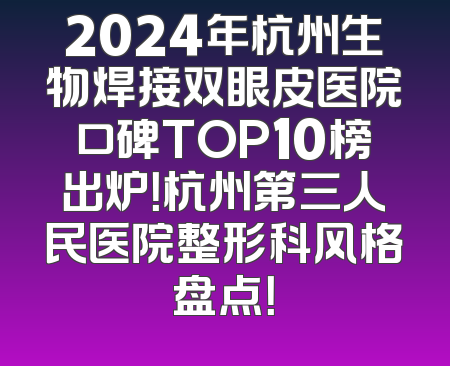 2024年杭州生物焊接双眼皮医院口碑TOP10榜出炉！杭州第三人民医院整形科风格盘点！