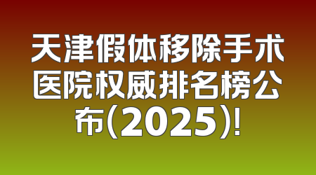 天津假体移除手术医院权威排名榜公布（2025）！