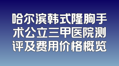 哈尔滨韩式隆胸手术公立三甲医院测评及费用价格概览