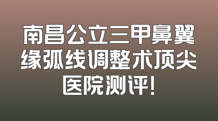 南昌公立三甲鼻翼缘弧线调整术顶尖医院测评！