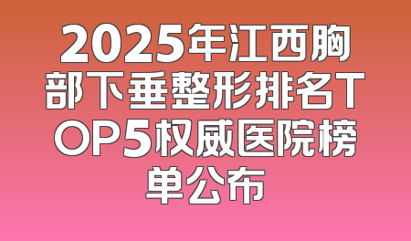 2025年江西胸部下垂整形排名TOP5权威医院榜单公布