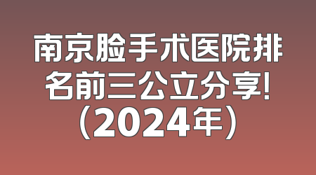 南京脸手术医院排名前三公立分享！（2024年）