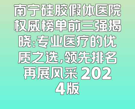 南宁硅胶假体医院权威榜单前三强揭晓：专业医疗的优质之选，领先排名再展风采 2024版