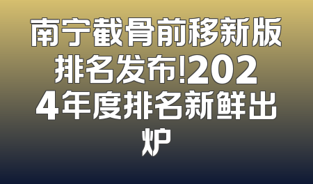 南宁截骨前移新版排名发布！2024年度排名新鲜出炉