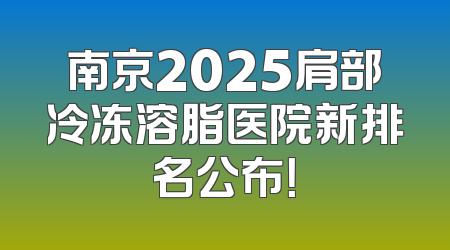南京2025肩部冷冻溶脂医院新排名公布！