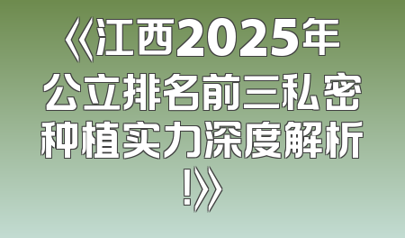 《江西2025年公立排名前三私密种植实力深度解析！》