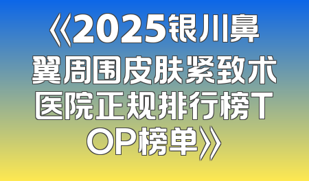《2025银川鼻翼周围皮肤紧致术医院正规排行榜TOP榜单》