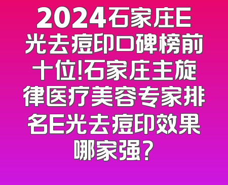 2024石家庄E光去痘印口碑榜前十位！石家庄主旋律医疗美容专家排名E光去痘印效果哪家强？