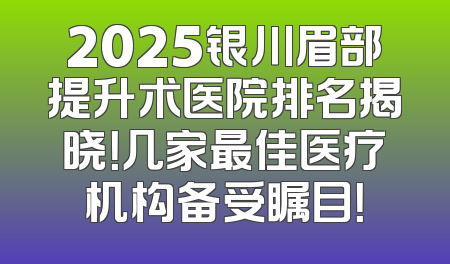2025银川眉部提升术医院排名揭晓！几家最佳医疗机构备受瞩目！