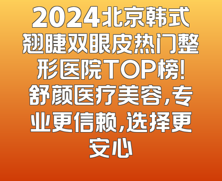 2024北京韩式翘睫双眼皮热门整形医院TOP榜！舒颜医疗美容，专业更信赖，选择更安心