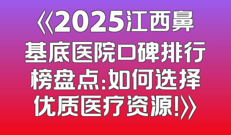 《2025江西鼻基底医院口碑排行榜盘点：如何选择优质医疗资源！》
