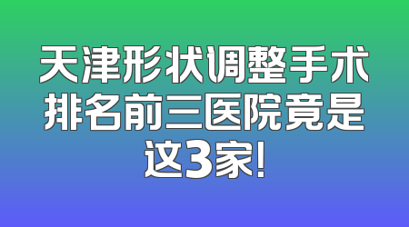 天津形状调整手术排名前三医院竟是这3家！