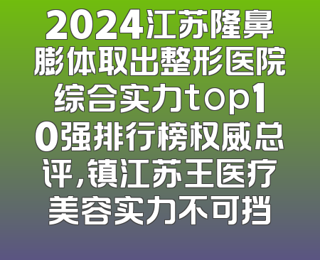 2024江苏隆鼻膨体取出整形医院综合实力top10强排行榜权威总评，镇江苏王医疗美容实力不可挡