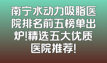 南宁水动力吸脂医院排名前五榜单出炉！精选五大优质医院推荐！
