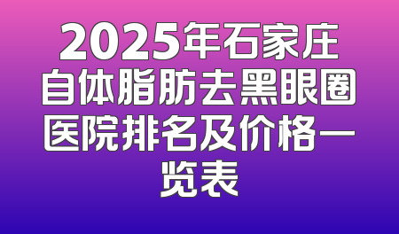 2025年石家庄自体脂肪去黑眼圈医院排名及价格一览表