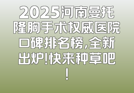 2025河南曼托隆胸手术权威医院口碑排名榜，全新出炉！快来种草吧！