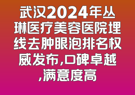 武汉2024年丛琳医疗美容医院埋线去肿眼泡排名权威发布，口碑卓越，满意度高