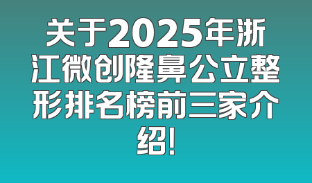 关于2025年浙江微创隆鼻公立整形排名榜前三家介绍！
