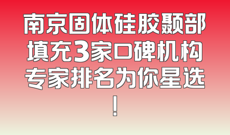 南京固体硅胶颞部填充3家口碑机构专家排名为你星选!