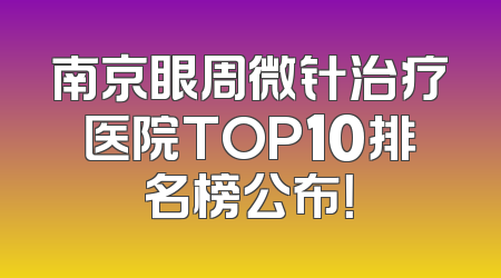 南京眼周微针治疗医院TOP10排名榜公布！