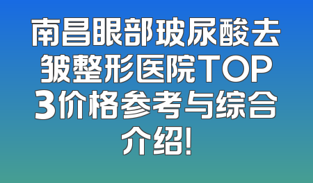 南昌眼部玻尿酸去皱整形医院TOP3价格参考与综合介绍！
