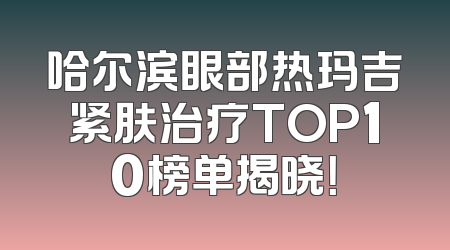 哈尔滨眼部热玛吉紧肤治疗TOP10榜单揭晓！