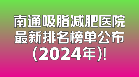 南通吸脂减肥医院最新排名榜单公布（2024年）！