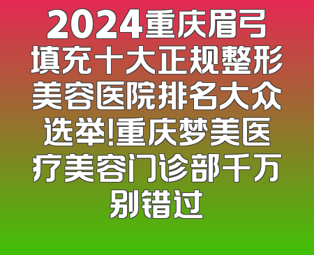2024重庆眉弓填充十大正规整形美容医院排名大众选举！重庆梦美医疗美容门诊部千万别错过