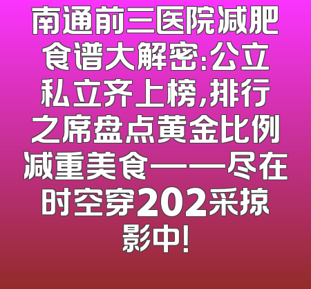 南通前三医院减肥食谱大解密：公立私立齐上榜，排行之席盘点黄金比例减重美食——尽在时空穿202采掠影中！