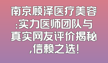 南京顾泽医疗美容：实力医师团队与真实网友评价揭秘，信赖之选！