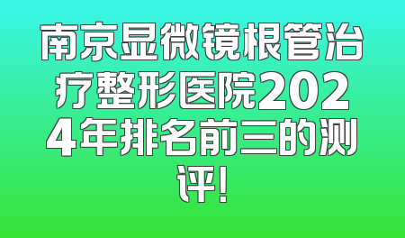 南京显微镜根管治疗整形医院2024年排名前三的测评！